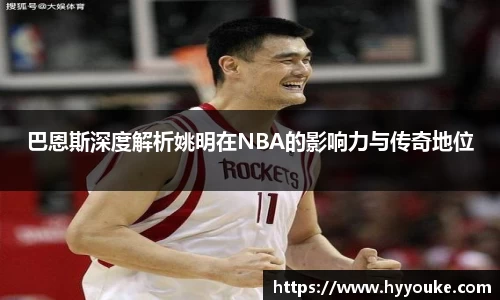 巴恩斯深度解析姚明在NBA的影响力与传奇地位