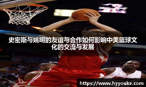 史密斯与姚明的友谊与合作如何影响中美篮球文化的交流与发展