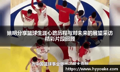 姚明分享篮球生涯心路历程与对未来的展望采访精彩片段回顾