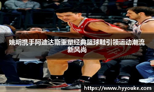姚明携手阿迪达斯重塑经典篮球鞋引领运动潮流新风尚