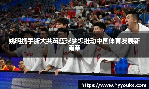 姚明携手浙大共筑篮球梦想推动中国体育发展新篇章