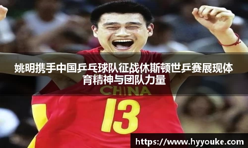 姚明携手中国乒乓球队征战休斯顿世乒赛展现体育精神与团队力量