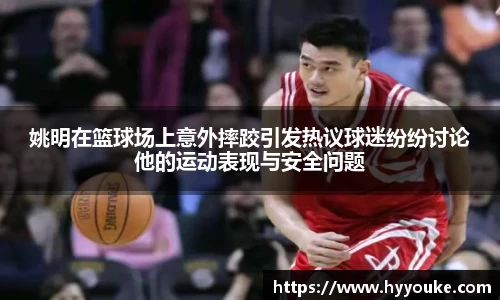 姚明在篮球场上意外摔跤引发热议球迷纷纷讨论他的运动表现与安全问题