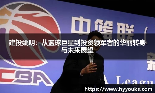 建投姚明：从篮球巨星到投资领军者的华丽转身与未来展望
