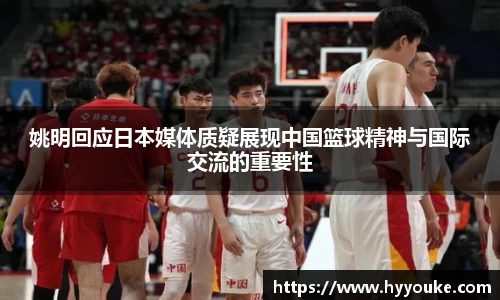姚明回应日本媒体质疑展现中国篮球精神与国际交流的重要性