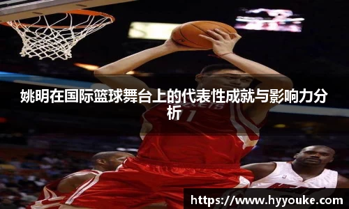 姚明在国际篮球舞台上的代表性成就与影响力分析