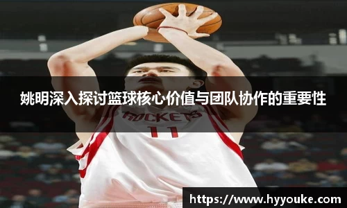姚明深入探讨篮球核心价值与团队协作的重要性