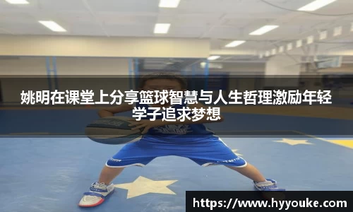 姚明在课堂上分享篮球智慧与人生哲理激励年轻学子追求梦想