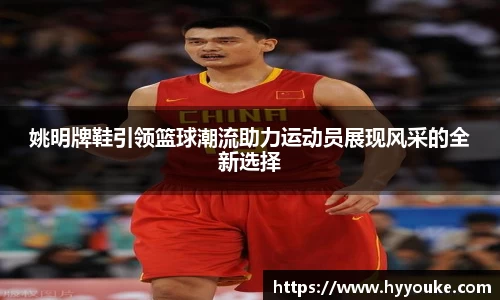 姚明牌鞋引领篮球潮流助力运动员展现风采的全新选择