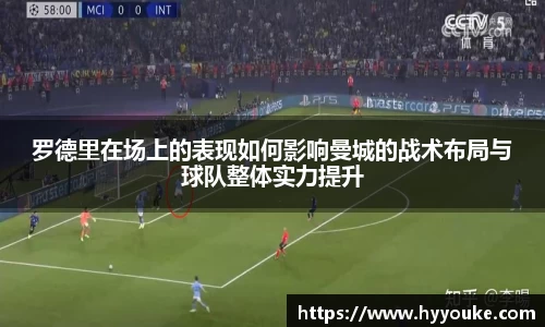 罗德里在场上的表现如何影响曼城的战术布局与球队整体实力提升