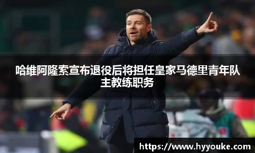 哈维阿隆索宣布退役后将担任皇家马德里青年队主教练职务